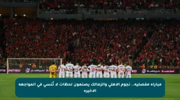 مباراة مفصلية.. نجوم الأهلي والزمالك يصنعون لحظات لا تُنسى في المواجهة الأخيرة